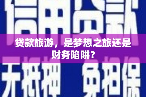 潼南贷款旅游，是梦想之旅还是财务陷阱？