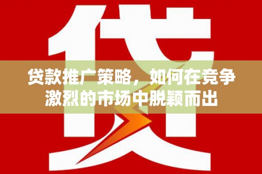 潼南贷款推广策略，如何在竞争激烈的市场中脱颖而出