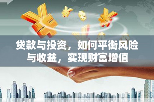 潼南贷款与投资，如何平衡风险与收益，实现财富增值