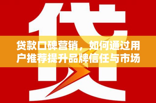 潼南贷款口碑营销，如何通过用户推荐提升品牌信任与市场份额