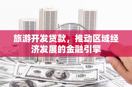潼南旅游开发贷款，推动区域经济发展的金融引擎