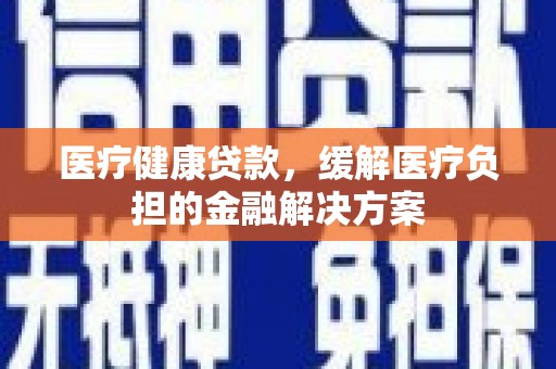 潼南医疗健康贷款，缓解医疗负担的金融解决方案