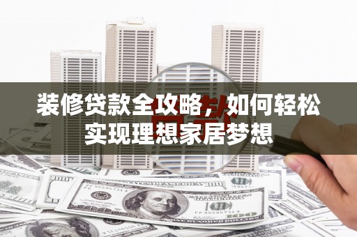 潼南装修贷款全攻略，如何轻松实现理想家居梦想