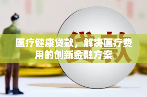 潼南医疗健康贷款，解决医疗费用的创新金融方案