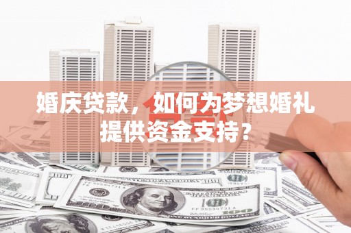 潼南婚庆贷款，如何为梦想婚礼提供资金支持？