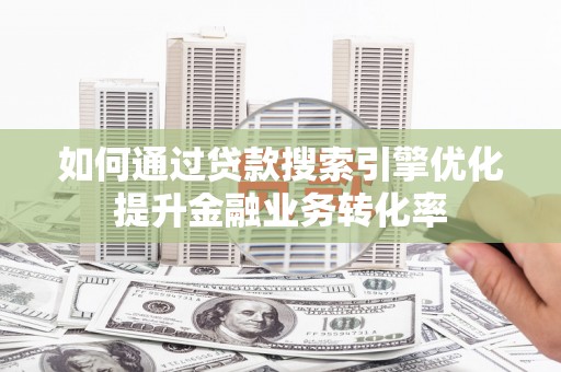 潼南如何通过贷款搜索引擎优化提升金融业务转化率