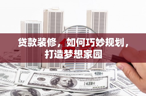 潼南贷款装修，如何巧妙规划，打造梦想家园