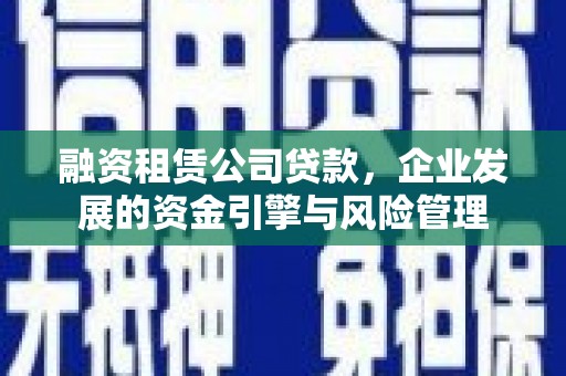 潼南融资租赁公司贷款，企业发展的资金引擎与风险管理