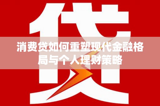 潼南消费贷如何重塑现代金融格局与个人理财策略
