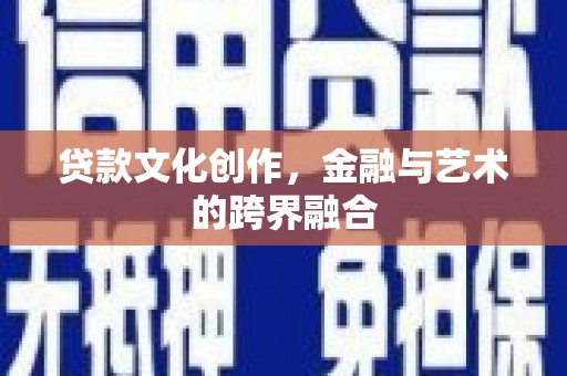 潼南贷款文化创作，金融与艺术的跨界融合