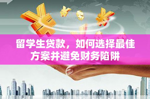 潼南留学生贷款，如何选择最佳方案并避免财务陷阱