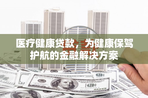 潼南医疗健康贷款，为健康保驾护航的金融解决方案