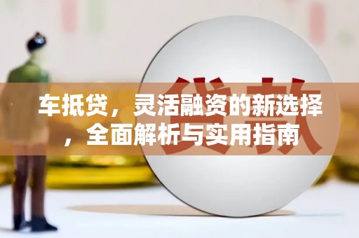 潼南车抵贷，灵活融资的新选择，全面解析与实用指南