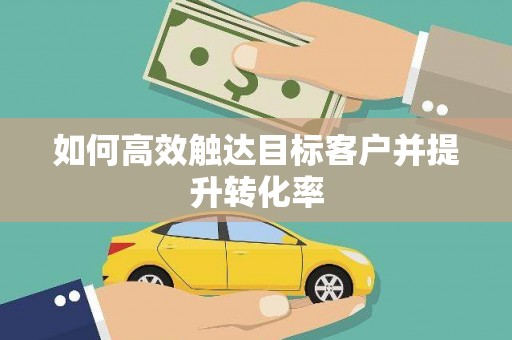 潼南如何高效触达目标客户并提升转化率